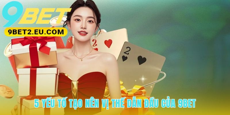 Vị thế dẫn đầu 9bet xây dựng từ 5 giá trị vượt trội